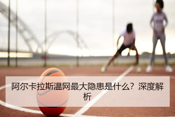 阿尔卡拉斯温网最大隐患是什么？深度解析