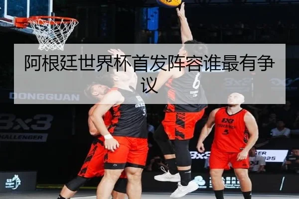阿根廷世界杯首发阵容谁最有争议