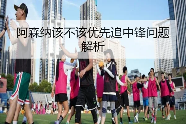 阿森纳该不该优先追中锋问题解析
