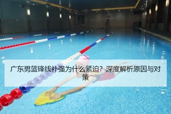 广东男篮锋线补强为什么紧迫？深度解析原因与对策