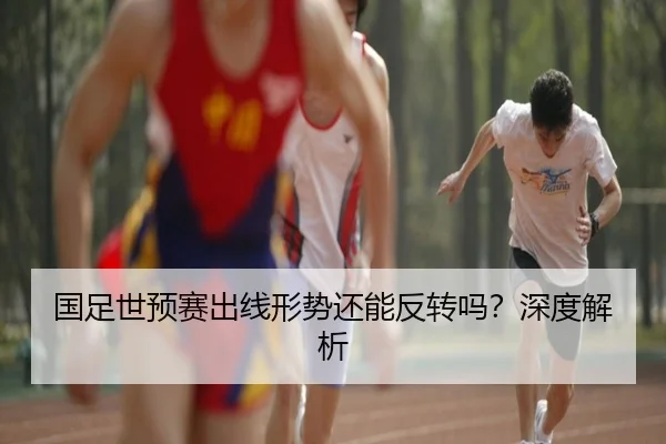 国足世预赛出线形势还能反转吗？深度解析