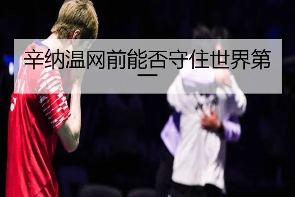 辛纳温网前能否守住世界第一